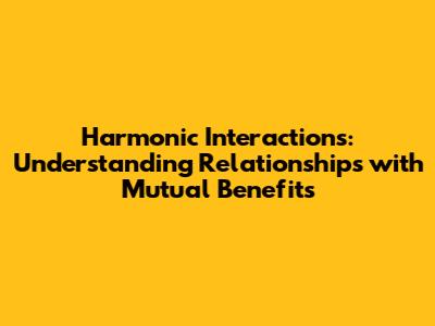 Harmonic Interactions: Understanding Relationships with Mutual Benefits