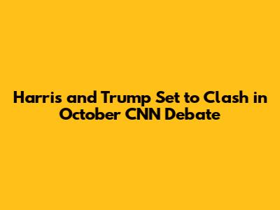 Harris and Trump Set to Clash in October CNN Debate