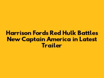Harrison Ford's Red Hulk Battles New Captain America in Latest Trailer
