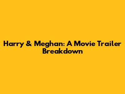 Harry & Meghan: A Movie Trailer Breakdown