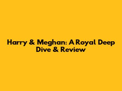 Harry & Meghan: A Royal Deep Dive & Review