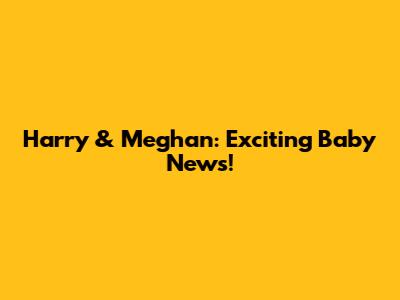 Harry & Meghan: Exciting Baby News!