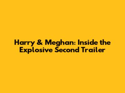 Harry & Meghan: Inside the Explosive Second Trailer