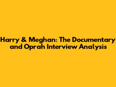 Harry & Meghan: The Documentary and Oprah Interview Analysis