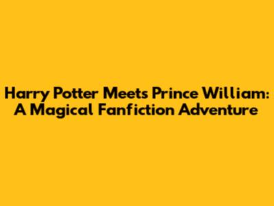 Harry Potter Meets Prince William: A Magical Fanfiction Adventure