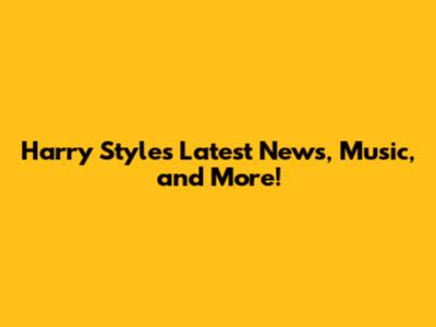 Harry Styles' Latest News, Music, and More!