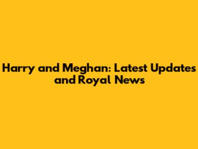 Harry and Meghan: Latest Updates and Royal News