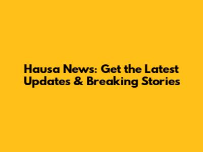 Hausa News: Get the Latest Updates & Breaking Stories