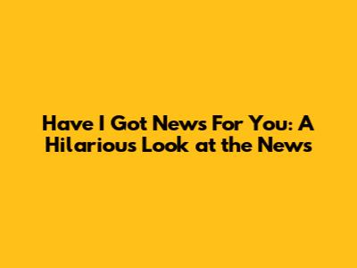 Have I Got News For You: A Hilarious Look at the News