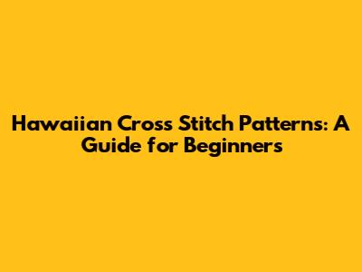 Hawaiian Cross Stitch Patterns: A Guide for Beginners