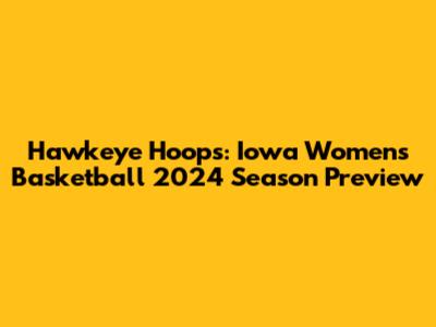 Hawkeye Hoops: Iowa Women's Basketball 2024 Season Preview
