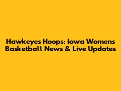 Hawkeyes Hoops: Iowa Women's Basketball News & Live Updates