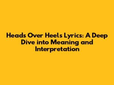 Heads Over Heels Lyrics: A Deep Dive into Meaning and Interpretation