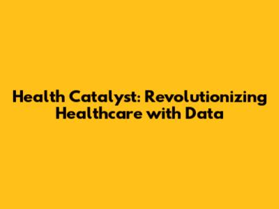 Health Catalyst: Revolutionizing Healthcare with Data