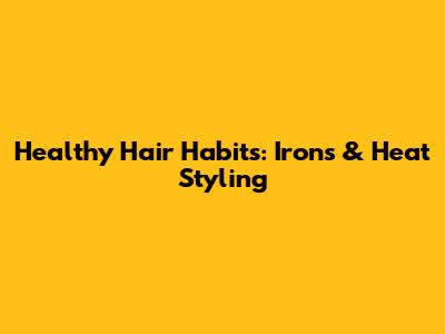 Healthy Hair Habits: Irons & Heat Styling