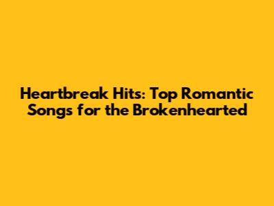 Heartbreak Hits: Top Romantic Songs for the Brokenhearted