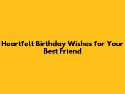 Heartfelt Birthday Wishes for Your Best Friend