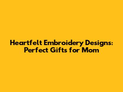 Heartfelt Embroidery Designs: Perfect Gifts for Mom
