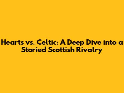 Hearts vs. Celtic: A Deep Dive into a Storied Scottish Rivalry