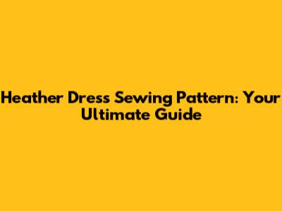 Heather Dress Sewing Pattern: Your Ultimate Guide
