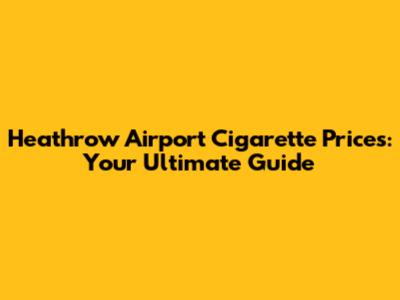 Heathrow Airport Cigarette Prices: Your Ultimate Guide