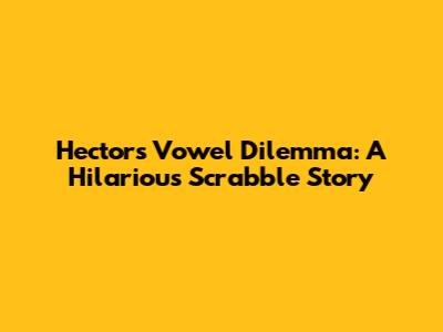 Hector's Vowel Dilemma: A Hilarious Scrabble Story