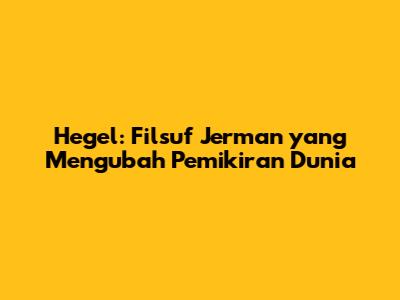Hegel: Filsuf Jerman yang Mengubah Pemikiran Dunia