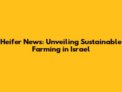 Heifer News: Unveiling Sustainable Farming in Israel