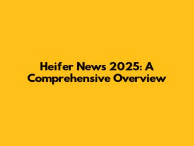 Heifer News 2025: A Comprehensive Overview