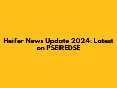 Heifer News Update 2024: Latest on PSEIREDSE