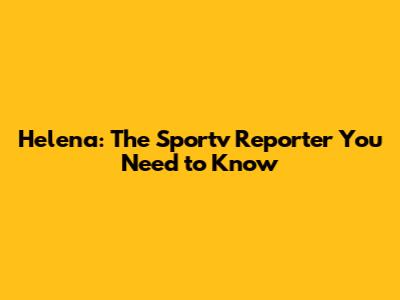 Helena: The Sportv Reporter You Need to Know