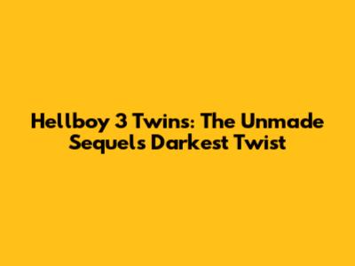 Hellboy 3 Twins: The Unmade Sequel's Darkest Twist