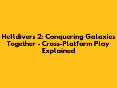 Helldivers 2: Conquering Galaxies Together - Cross-Platform Play Explained