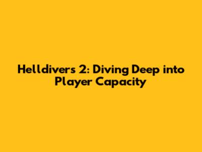 Helldivers 2: Diving Deep into Player Capacity