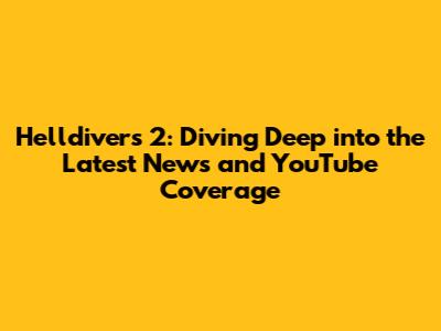 Helldivers 2: Diving Deep into the Latest News and YouTube Coverage