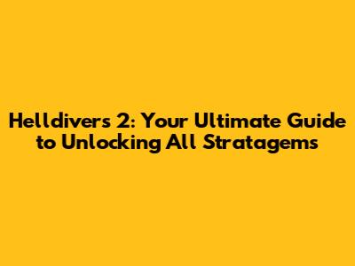 Helldivers 2: Your Ultimate Guide to Unlocking All Stratagems
