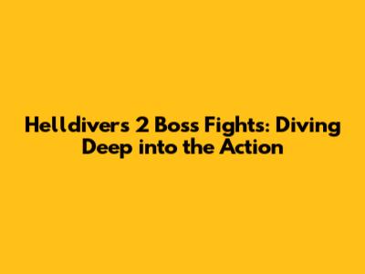 Helldivers 2 Boss Fights: Diving Deep into the Action