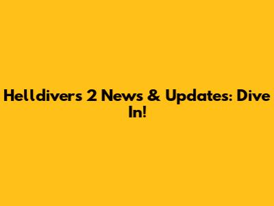 Helldivers 2 News & Updates: Dive In!