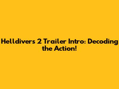 Helldivers 2 Trailer Intro: Decoding the Action!