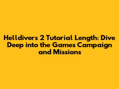 Helldivers 2 Tutorial Length: Dive Deep into the Game's Campaign and Missions