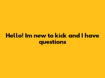 Hello! I'm new to kick and I have questions