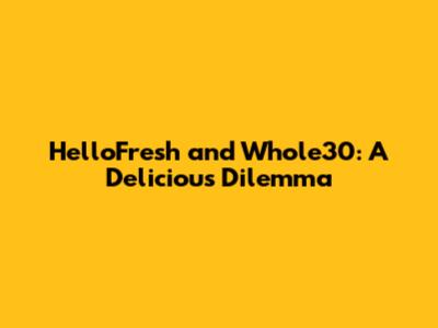 HelloFresh and Whole30: A Delicious Dilemma