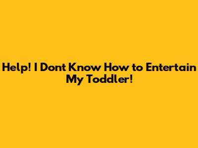 Help! I Don't Know How to Entertain My Toddler!