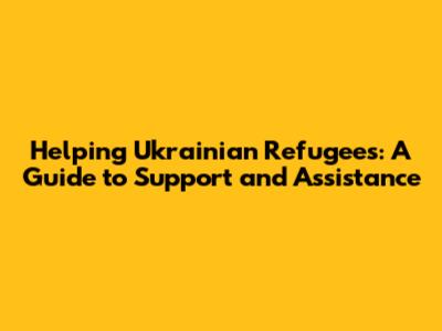 Helping Ukrainian Refugees: A Guide to Support and Assistance