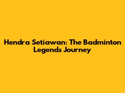 Hendra Setiawan: The Badminton Legend's Journey