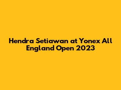 Hendra Setiawan at Yonex All England Open 2023