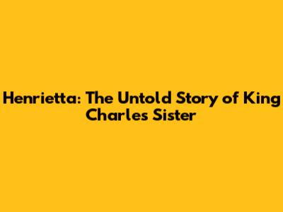 Henrietta: The Untold Story of King Charles' Sister
