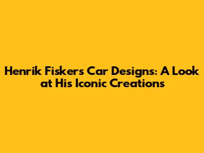 Henrik Fisker's Car Designs: A Look at His Iconic Creations