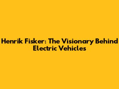 Henrik Fisker: The Visionary Behind Electric Vehicles