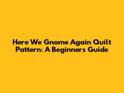 Here We Gnome Again Quilt Pattern: A Beginner's Guide